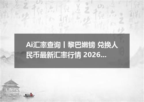 Ai汇率查询丨黎巴嫩镑 兑换人民币最新汇率行情 2026年10月23日