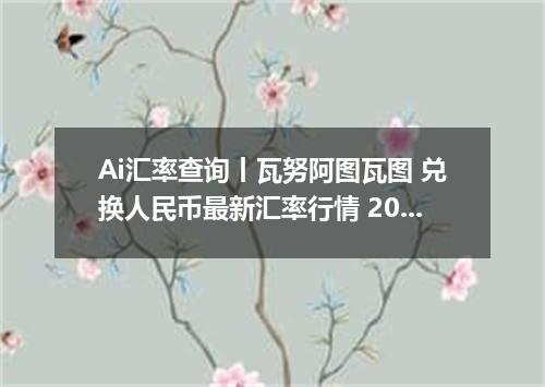 Ai汇率查询丨瓦努阿图瓦图 兑换人民币最新汇率行情 2026年10月25日