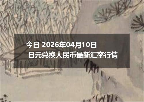 今日 2026年04月10日 日元兑换人民币最新汇率行情