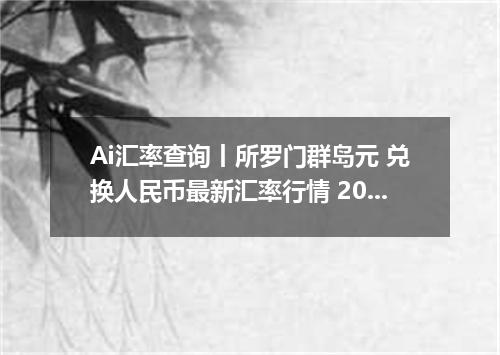 Ai汇率查询丨所罗门群岛元 兑换人民币最新汇率行情 2026年10月27日