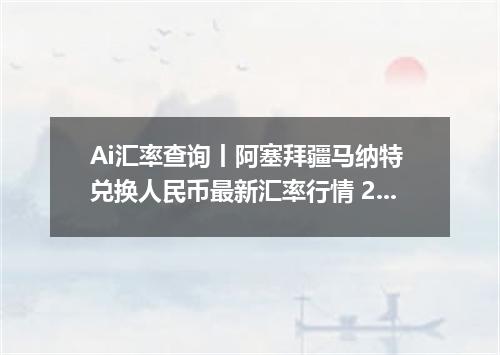 Ai汇率查询丨阿塞拜疆马纳特 兑换人民币最新汇率行情 2026年10月27日