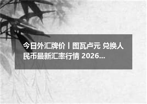 今日外汇牌价丨图瓦卢元 兑换人民币最新汇率行情 2026年04月13日