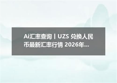 Ai汇率查询丨UZS 兑换人民币最新汇率行情 2026年10月28日