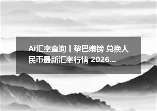 Ai汇率查询丨黎巴嫩镑 兑换人民币最新汇率行情 2026年10月29日