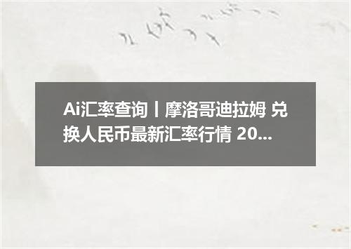 Ai汇率查询丨摩洛哥迪拉姆 兑换人民币最新汇率行情 2026年10月29日