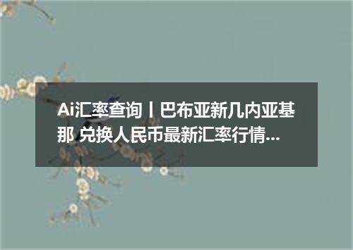 Ai汇率查询丨巴布亚新几内亚基那 兑换人民币最新汇率行情 2026年10月29日