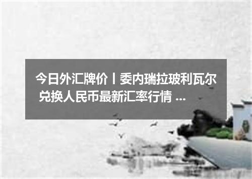 今日外汇牌价丨委内瑞拉玻利瓦尔 兑换人民币最新汇率行情 2026年04月13日