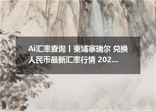 Ai汇率查询丨柬埔寨瑞尔 兑换人民币最新汇率行情 2026年10月30日