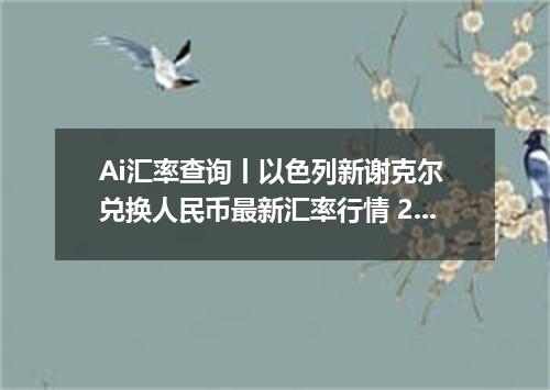 Ai汇率查询丨以色列新谢克尔 兑换人民币最新汇率行情 2026年10月30日