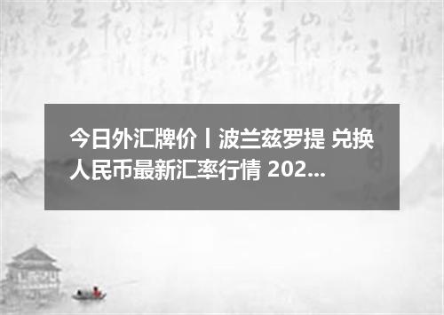 今日外汇牌价丨波兰兹罗提 兑换人民币最新汇率行情 2026年04月13日