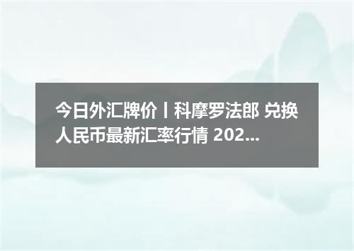 今日外汇牌价丨科摩罗法郎 兑换人民币最新汇率行情 2026年04月13日