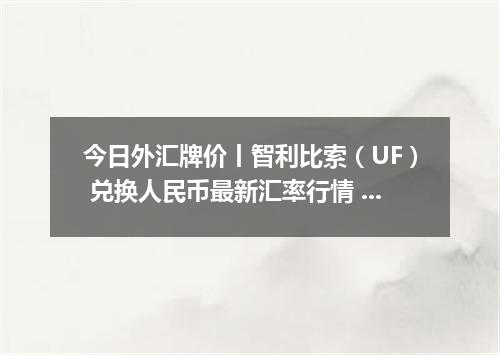 今日外汇牌价丨智利比索（UF） 兑换人民币最新汇率行情 2026年04月13日