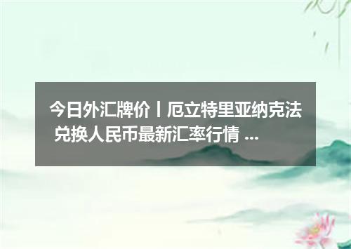 今日外汇牌价丨厄立特里亚纳克法 兑换人民币最新汇率行情 2026年04月13日