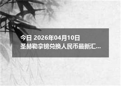 今日 2026年04月10日 圣赫勒拿镑兑换人民币最新汇率行情