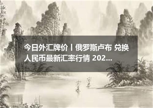 今日外汇牌价丨俄罗斯卢布 兑换人民币最新汇率行情 2026年04月14日
