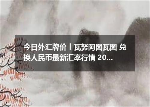 今日外汇牌价丨瓦努阿图瓦图 兑换人民币最新汇率行情 2026年04月14日