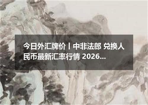 今日外汇牌价丨中非法郎 兑换人民币最新汇率行情 2026年04月14日