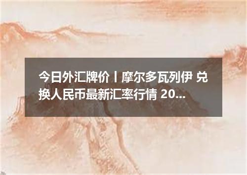 今日外汇牌价丨摩尔多瓦列伊 兑换人民币最新汇率行情 2026年04月14日