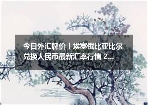 今日外汇牌价丨埃塞俄比亚比尔 兑换人民币最新汇率行情 2026年04月14日