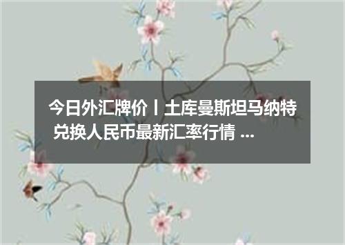 今日外汇牌价丨土库曼斯坦马纳特 兑换人民币最新汇率行情 2026年04月14日