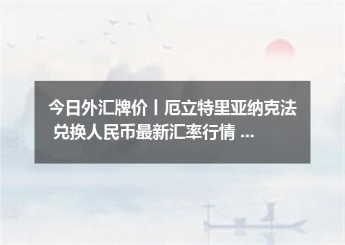 今日外汇牌价丨厄立特里亚纳克法 兑换人民币最新汇率行情 2026年04月14日