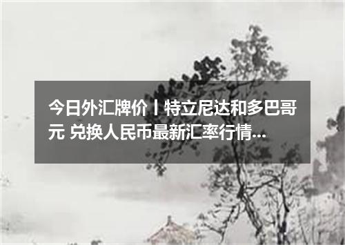 今日外汇牌价丨特立尼达和多巴哥元 兑换人民币最新汇率行情 2026年04月14日