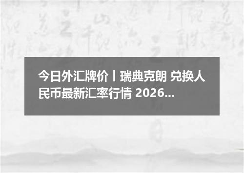 今日外汇牌价丨瑞典克朗 兑换人民币最新汇率行情 2026年04月14日