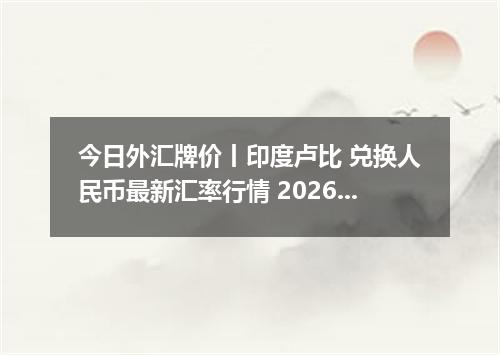 今日外汇牌价丨印度卢比 兑换人民币最新汇率行情 2026年04月14日