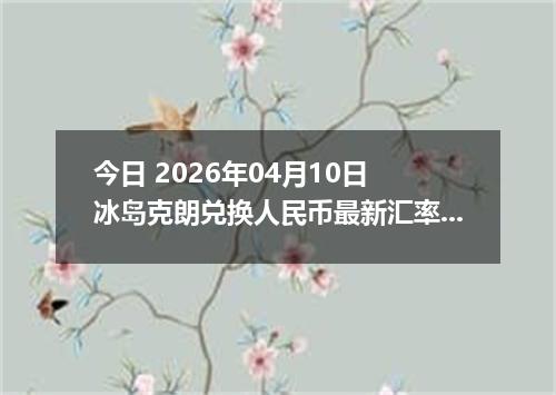 今日 2026年04月10日 冰岛克朗兑换人民币最新汇率行情