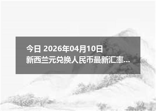 今日 2026年04月10日 新西兰元兑换人民币最新汇率行情