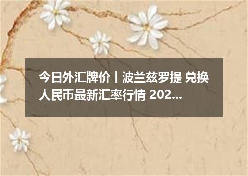 今日外汇牌价丨波兰兹罗提 兑换人民币最新汇率行情 2026年04月14日