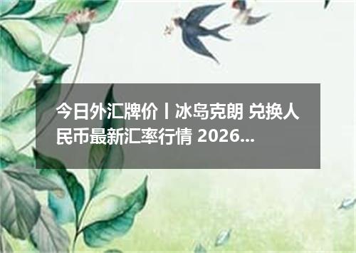 今日外汇牌价丨冰岛克朗 兑换人民币最新汇率行情 2026年04月14日