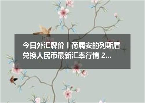 今日外汇牌价丨荷属安的列斯盾 兑换人民币最新汇率行情 2026年04月14日