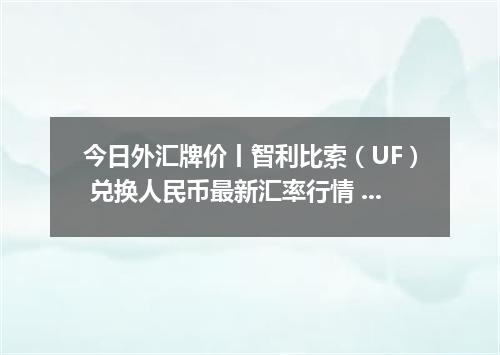 今日外汇牌价丨智利比索（UF） 兑换人民币最新汇率行情 2026年04月14日