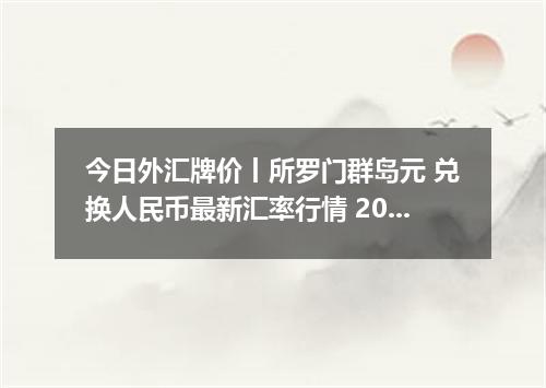 今日外汇牌价丨所罗门群岛元 兑换人民币最新汇率行情 2026年04月14日