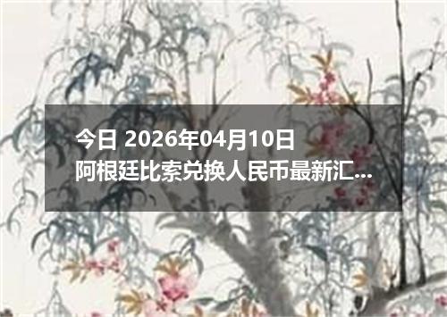 今日 2026年04月10日 阿根廷比索兑换人民币最新汇率行情