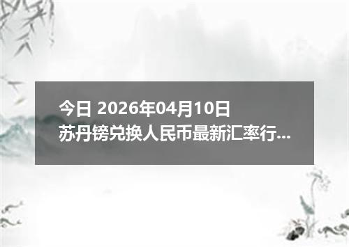 今日 2026年04月10日 苏丹镑兑换人民币最新汇率行情