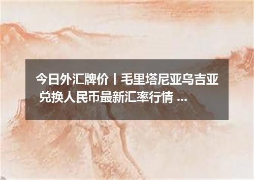 今日外汇牌价丨毛里塔尼亚乌吉亚 兑换人民币最新汇率行情 2026年04月14日