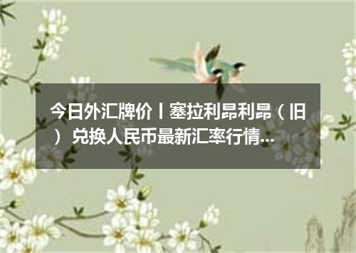 今日外汇牌价丨塞拉利昂利昂（旧） 兑换人民币最新汇率行情 2026年04月14日